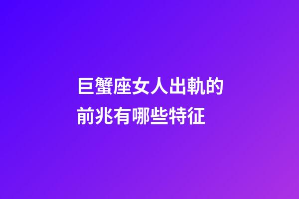 巨蟹座女人出軌的前兆有哪些特征-第1張-星座運勢-玄機派
