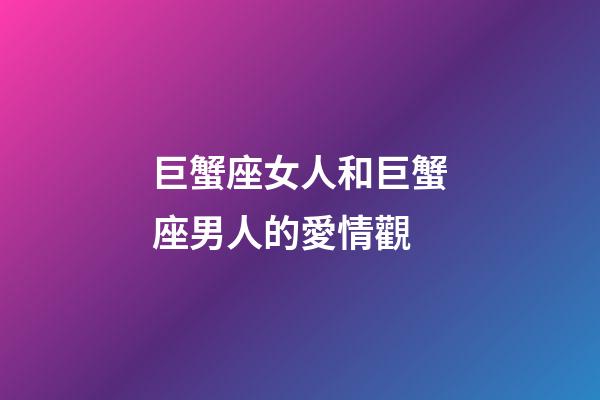 巨蟹座女人和巨蟹座男人的愛情觀-第1張-星座運勢-玄機派