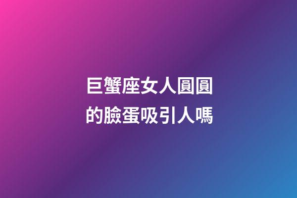 巨蟹座女人圓圓的臉蛋吸引人嗎-第1張-星座運勢-玄機派