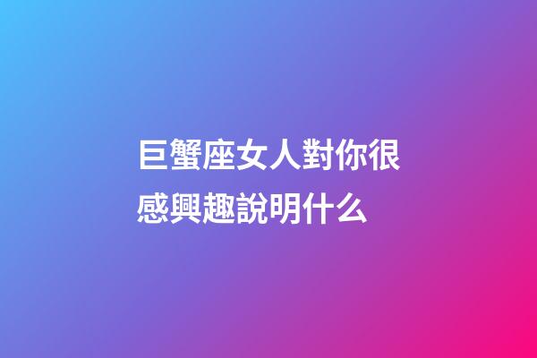 巨蟹座女人對你很感興趣說明什么-第1張-星座運勢-玄機派
