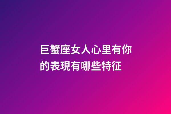 巨蟹座女人心里有你的表現有哪些特征-第1張-星座運勢-玄機派