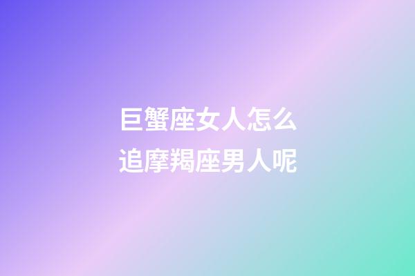 巨蟹座女人怎么追摩羯座男人呢-第1張-星座運勢-玄機派