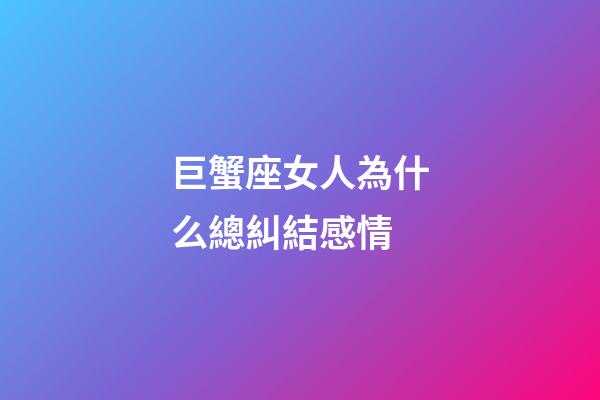 巨蟹座女人為什么總糾結感情-第1張-星座運勢-玄機派