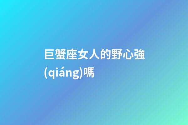 巨蟹座女人的野心強(qiáng)嗎