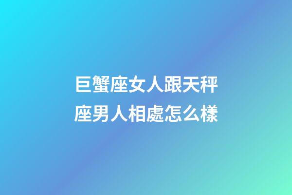 巨蟹座女人跟天秤座男人相處怎么樣-第1張-星座運勢-玄機派