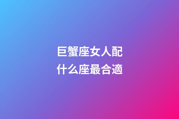 巨蟹座女人配什么座最合適-第1張-星座運勢-玄機派