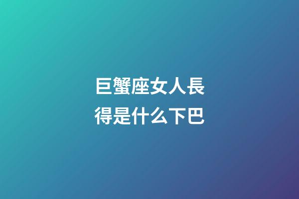 巨蟹座女人長得是什么下巴