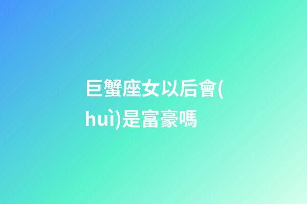 巨蟹座女以后會(huì)是富豪嗎
