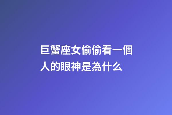 巨蟹座女偷偷看一個人的眼神是為什么-第1張-星座運勢-玄機派