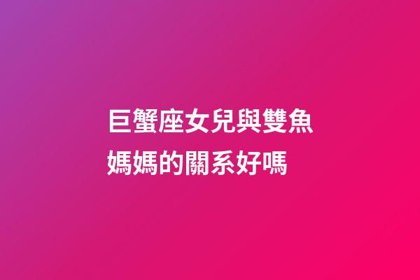巨蟹座女兒與雙魚媽媽的關系好嗎-第1張-星座運勢-玄機派