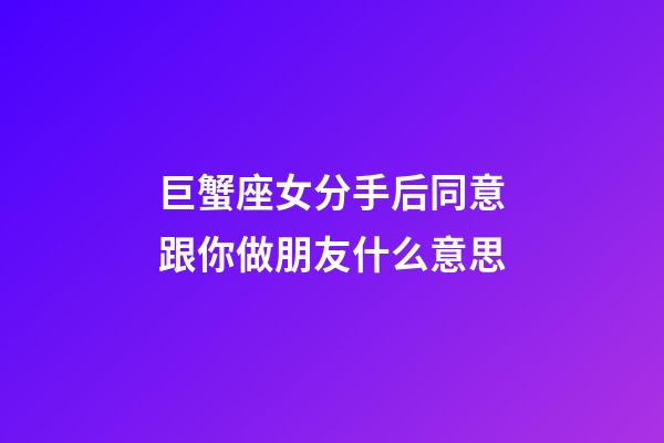 巨蟹座女分手后同意跟你做朋友什么意思-第1張-星座運勢-玄機派