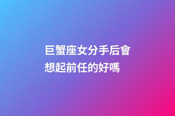 巨蟹座女分手后會想起前任的好嗎-第1張-星座運勢-玄機派