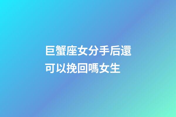 巨蟹座女分手后還可以挽回嗎女生-第1張-星座運勢-玄機派