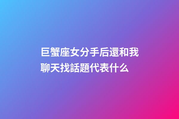 巨蟹座女分手后還和我聊天找話題代表什么-第1張-星座運勢-玄機派