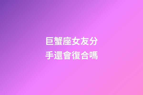 巨蟹座女友分手還會復合嗎-第1張-星座運勢-玄機派