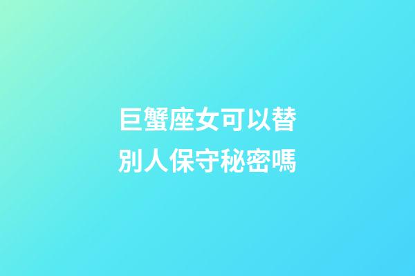 巨蟹座女可以替別人保守秘密嗎