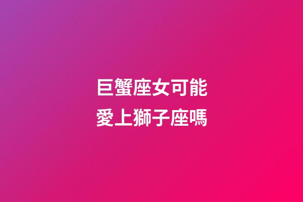 巨蟹座女可能愛上獅子座嗎-第1張-星座運(yùn)勢-玄機(jī)派
