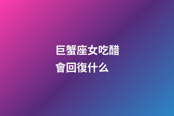 巨蟹座女吃醋會回復什么-第1張-星座運勢-玄機派