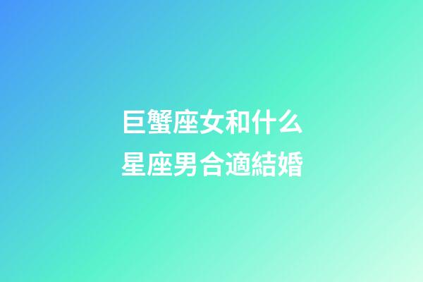 巨蟹座女和什么星座男合適結婚-第1張-星座運勢-玄機派
