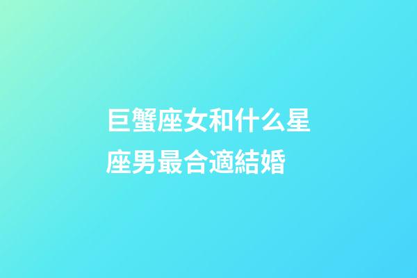 巨蟹座女和什么星座男最合適結婚-第1張-星座運勢-玄機派
