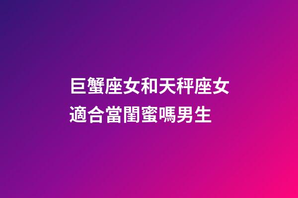 巨蟹座女和天秤座女適合當閨蜜嗎男生-第1張-星座運勢-玄機派