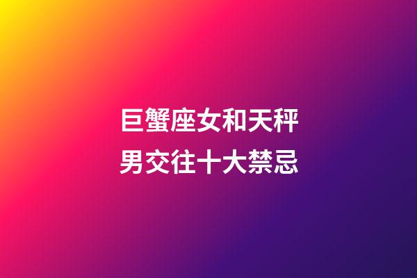 巨蟹座女和天秤男交往十大禁忌-第1張-星座運勢-玄機派