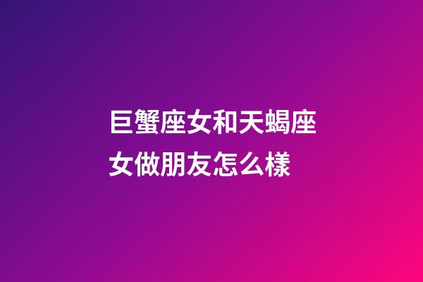 巨蟹座女和天蝎座女做朋友怎么樣-第1張-星座運勢-玄機派