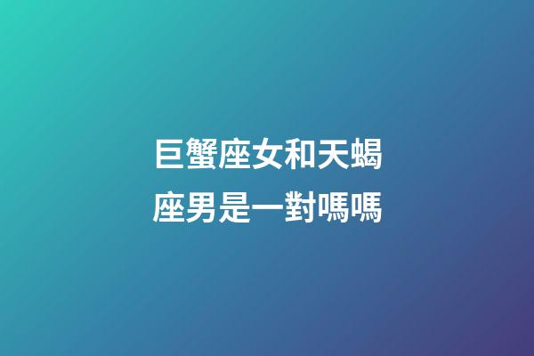 巨蟹座女和天蝎座男是一對嗎嗎-第1張-星座運(yùn)勢-玄機(jī)派