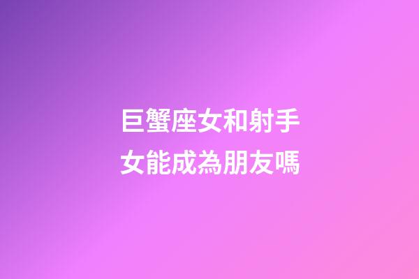 巨蟹座女和射手女能成為朋友嗎-第1張-星座運勢-玄機派