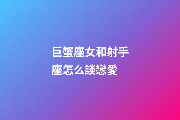 巨蟹座女和射手座怎么談戀愛-第1張-星座運勢-玄機派