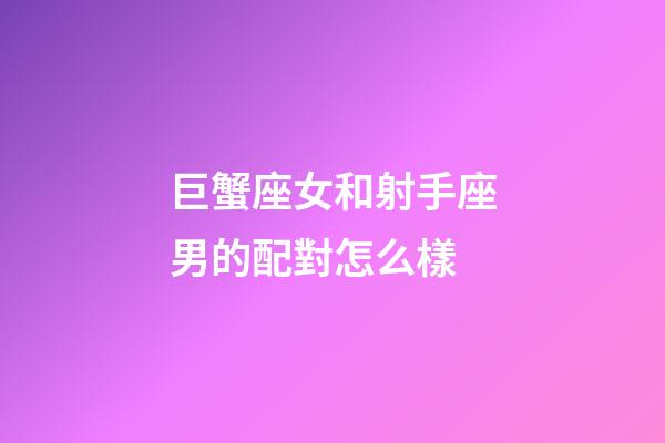 巨蟹座女和射手座男的配對怎么樣-第1張-星座運勢-玄機派