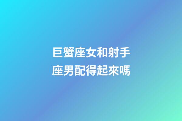 巨蟹座女和射手座男配得起來嗎-第1張-星座運(yùn)勢(shì)-玄機(jī)派