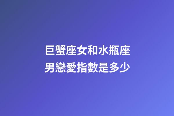 巨蟹座女和水瓶座男戀愛指數是多少-第1張-星座運勢-玄機派