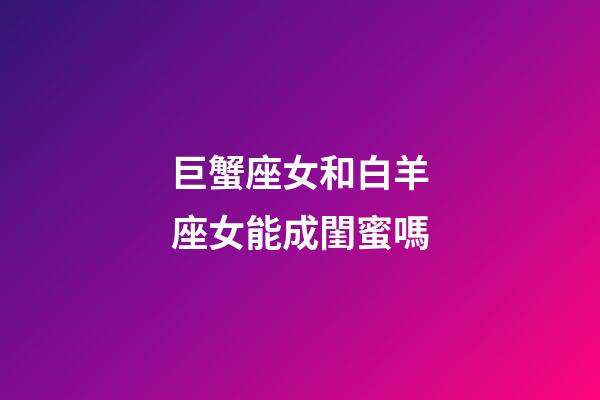 巨蟹座女和白羊座女能成閨蜜嗎-第1張-星座運勢-玄機派