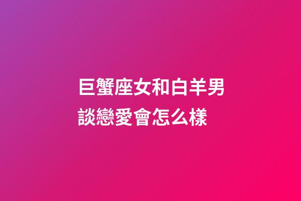 巨蟹座女和白羊男談戀愛會怎么樣-第1張-星座運(yùn)勢-玄機(jī)派