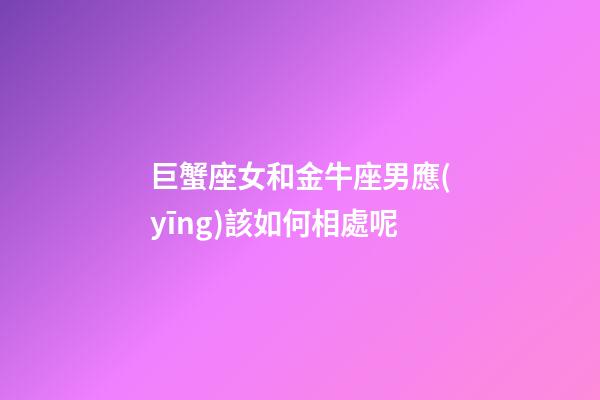 巨蟹座女和金牛座男應(yīng)該如何相處呢-第1張-星座運勢-玄機派