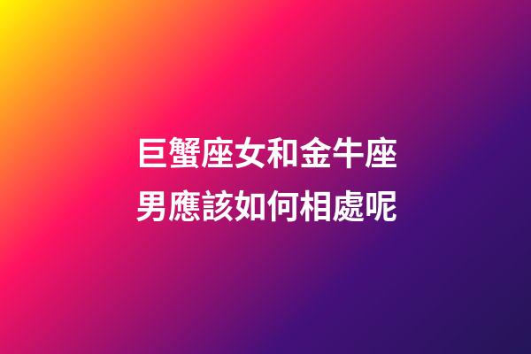 巨蟹座女和金牛座男應該如何相處呢