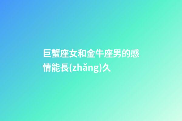 巨蟹座女和金牛座男的感情能長(zhǎng)久