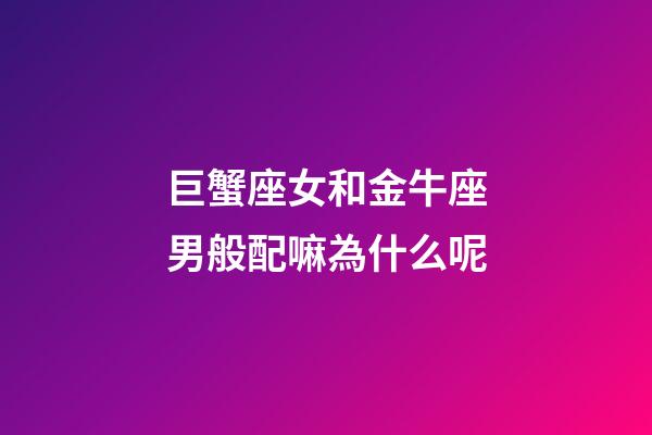 巨蟹座女和金牛座男般配嘛為什么呢-第1張-星座運勢-玄機派