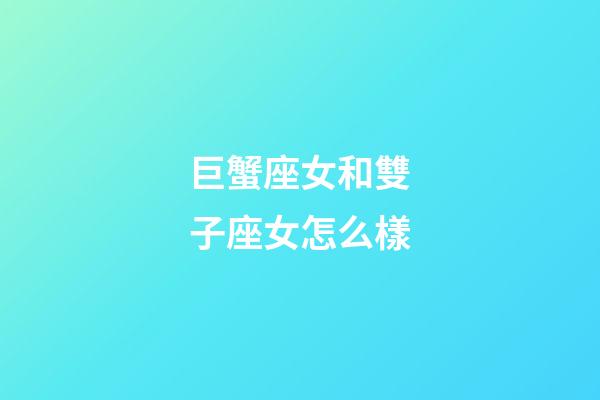 巨蟹座女和雙子座女怎么樣-第1張-星座運勢-玄機派