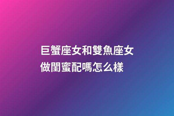 巨蟹座女和雙魚座女做閨蜜配嗎怎么樣-第1張-星座運(yùn)勢-玄機(jī)派