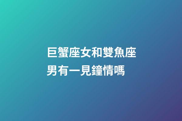 巨蟹座女和雙魚座男有一見鐘情嗎