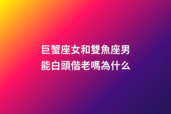 巨蟹座女和雙魚座男能白頭偕老嗎為什么-第1張-星座運勢-玄機派