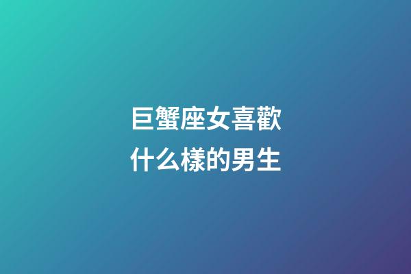 巨蟹座女喜歡什么樣的男生-第1張-星座運勢-玄機派