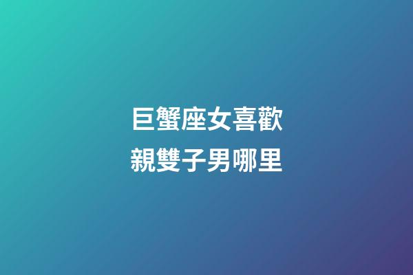 巨蟹座女喜歡親雙子男哪里-第1張-星座運勢-玄機派