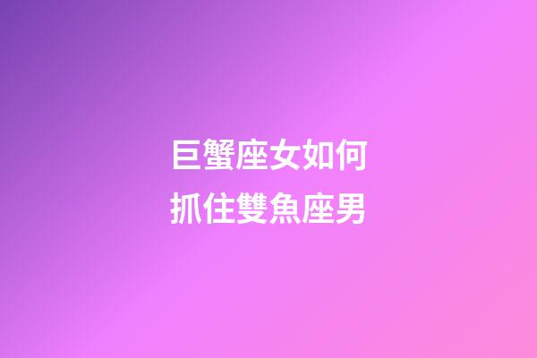 巨蟹座女如何抓住雙魚座男-第1張-星座運勢-玄機派