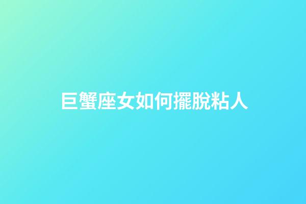 巨蟹座女如何擺脫粘人-第1張-星座運勢-玄機派