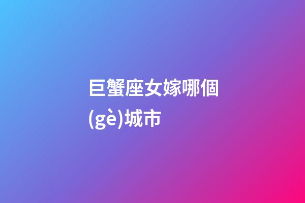 巨蟹座女嫁哪個(gè)城市-第1張-星座運(yùn)勢(shì)-玄機(jī)派
