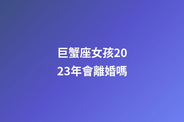 巨蟹座女孩2023年會離婚嗎-第1張-星座運勢-玄機派