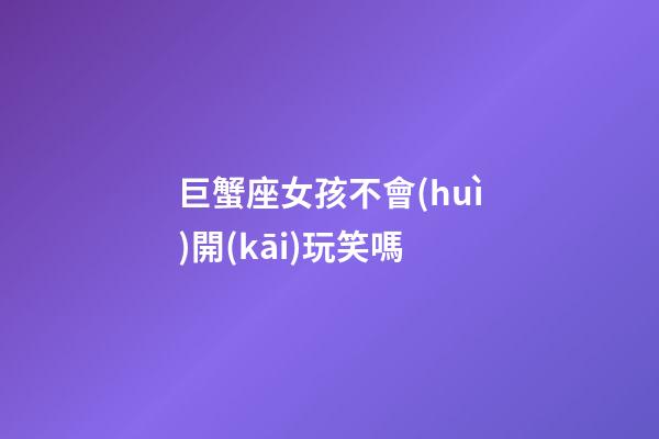巨蟹座女孩不會(huì)開(kāi)玩笑嗎-第1張-星座運(yùn)勢(shì)-玄機(jī)派
